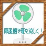 エアコンやクーラーを使わない!扇風機で夏を涼しく過ごす方法