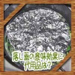 落し蓋の意味効果に代用はアルミホイルとキッチンペーパーどっち?