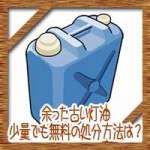 余った古い灯油は使える?捨てる?少量でも無料の捨て方処分方法
