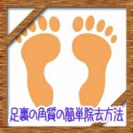 足裏の角質の簡単除去方法!硬いボロボロな原因につるんと剥くには?