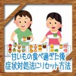 甘いもの食べ過ぎた後！症状対処法にリセットでなかった事に！