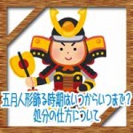 五月人形飾る時期はいつからいつまで?処分の仕方について