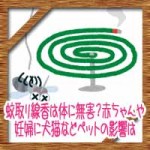 蚊取り線香は体に無害?赤ちゃんや妊婦に犬猫などペットの影響は