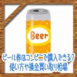 ビール券はコンビニで購入できる?使い方や換金買い取り相場