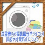 洗濯機のガタガタ振動騒音がうるさい!原因や対策防止について